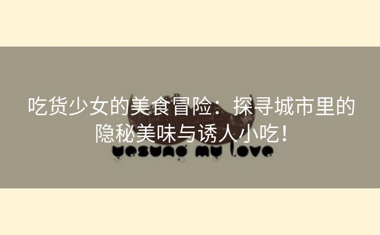 吃货少女的美食冒险：探寻城市里的隐秘美味与诱人小吃！