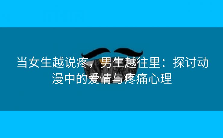 当女生越说疼，男生越往里：探讨动漫中的爱情与疼痛心理