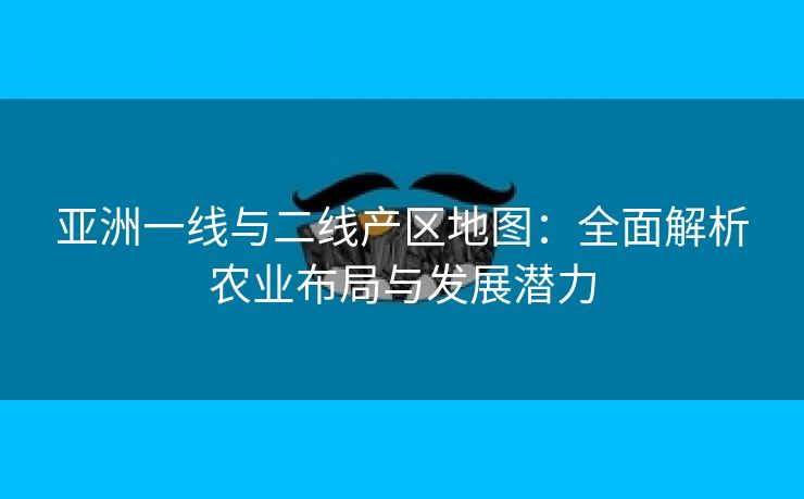 亚洲一线与二线产区地图：全面解析农业布局与发展潜力