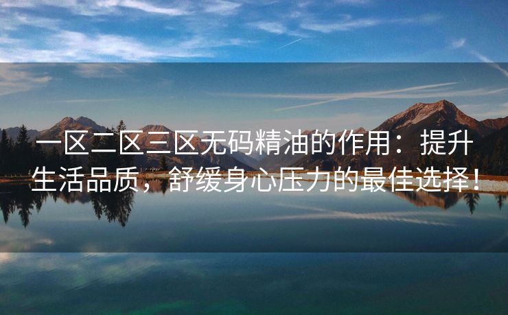 一区二区三区无码精油的作用：提升生活品质，舒缓身心压力的最佳选择！