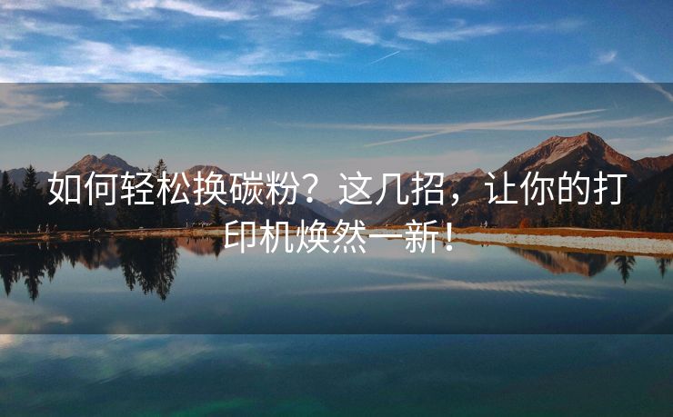 如何轻松换碳粉？这几招，让你的打印机焕然一新！