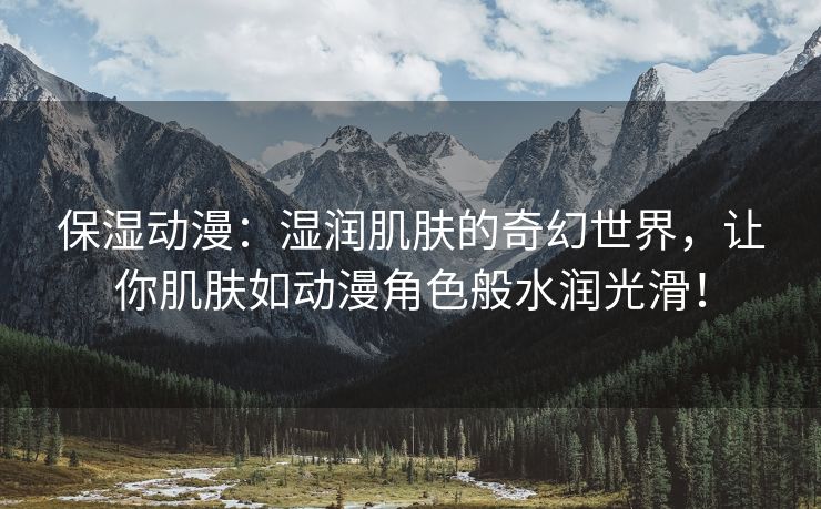 保湿动漫：湿润肌肤的奇幻世界，让你肌肤如动漫角色般水润光滑！