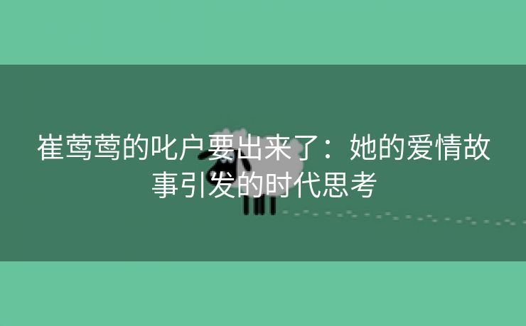 崔莺莺的叱户要出来了：她的爱情故事引发的时代思考