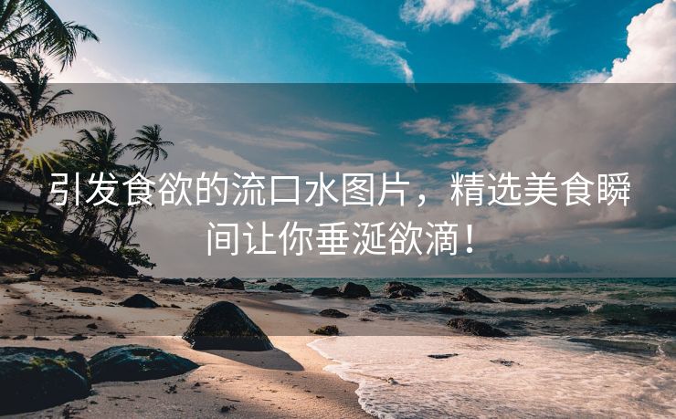 引发食欲的流口水图片，精选美食瞬间让你垂涎欲滴！