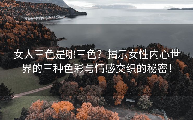女人三色是哪三色？揭示女性内心世界的三种色彩与情感交织的秘密！