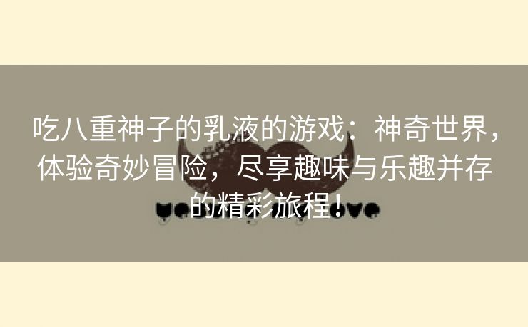 吃八重神子的乳液的游戏：神奇世界，体验奇妙冒险，尽享趣味与乐趣并存的精彩旅程！