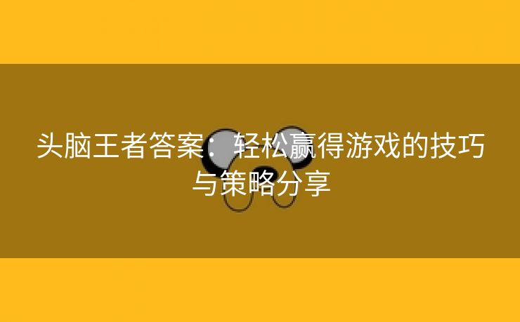 头脑王者答案：轻松赢得游戏的技巧与策略分享