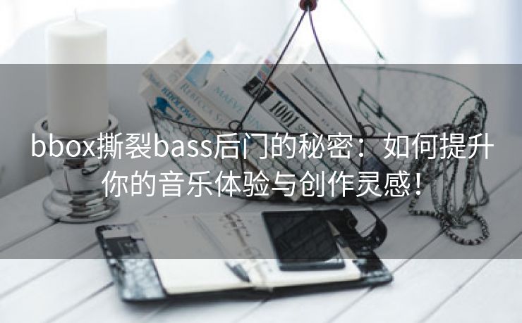 bbox撕裂bass后门的秘密：如何提升你的音乐体验与创作灵感！