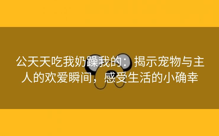 公天天吃我奶躁我的：揭示宠物与主人的欢爱瞬间，感受生活的小确幸