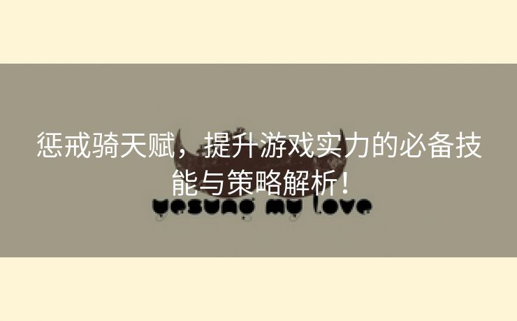惩戒骑天赋，提升游戏实力的必备技能与策略解析！