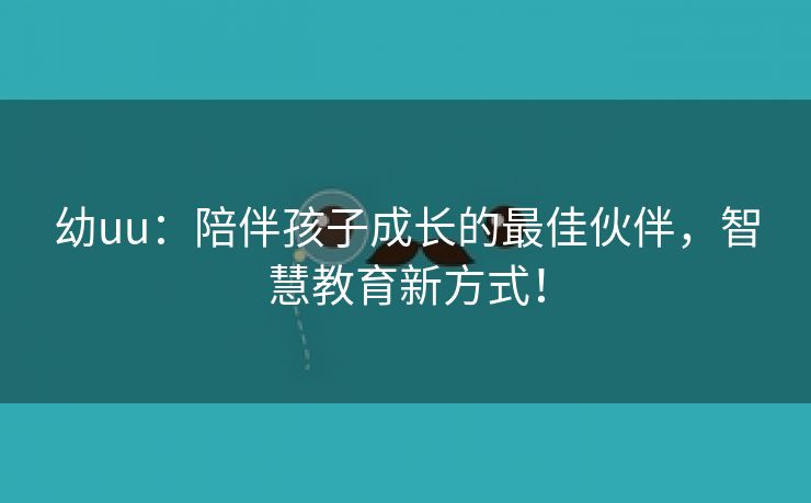 幼uu：陪伴孩子成长的最佳伙伴，智慧教育新方式！