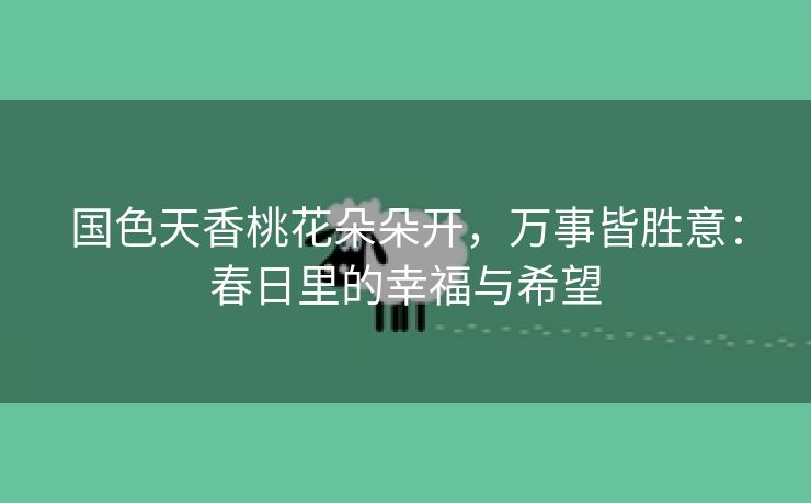国色天香桃花朵朵开，万事皆胜意：春日里的幸福与希望