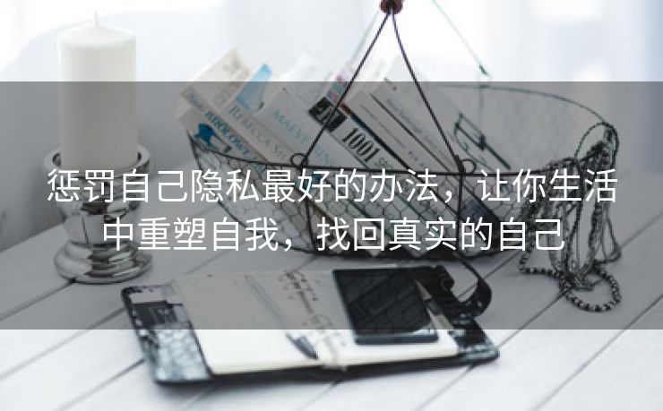 惩罚自己隐私最好的办法，让你生活中重塑自我，找回真实的自己