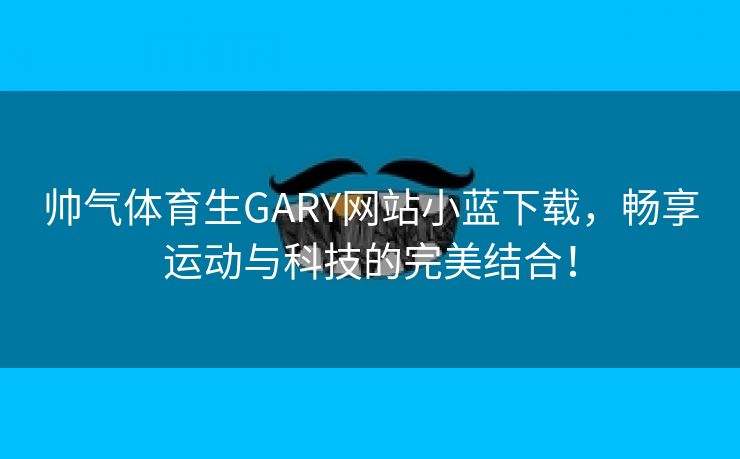 帅气体育生GARY网站小蓝下载，畅享运动与科技的完美结合！