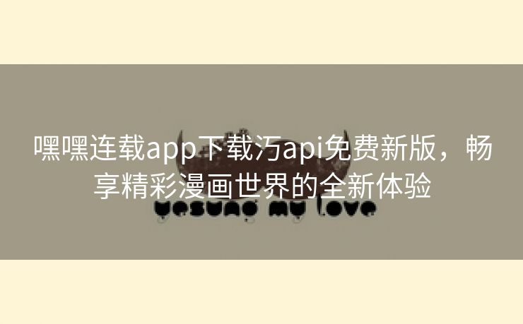 嘿嘿连载app下载汅api免费新版，畅享精彩漫画世界的全新体验