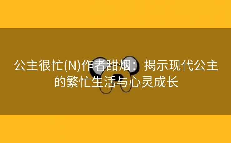 公主很忙(N)作者甜烟：揭示现代公主的繁忙生活与心灵成长