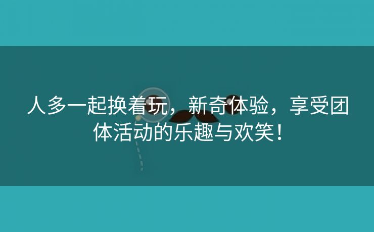 人多一起换着玩，新奇体验，享受团体活动的乐趣与欢笑！