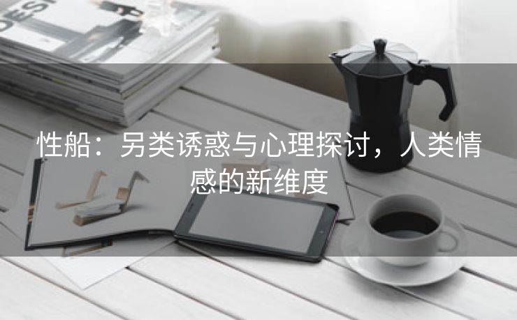 性船：另类诱惑与心理探讨，人类情感的新维度