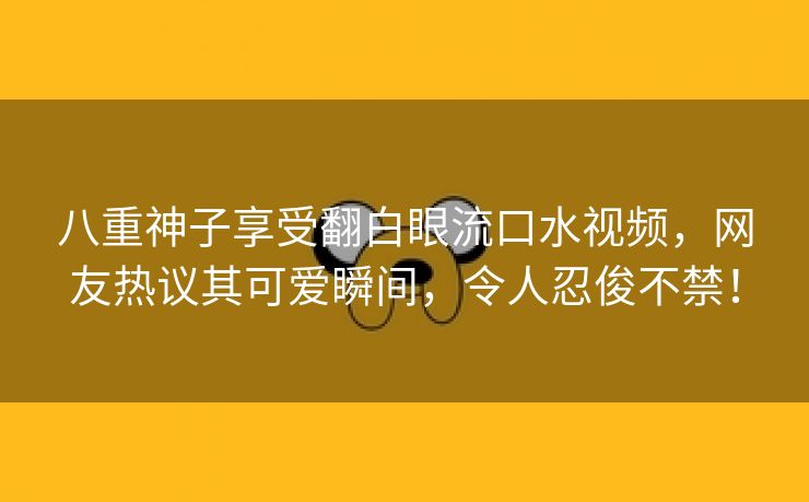 八重神子享受翻白眼流口水视频，网友热议其可爱瞬间，令人忍俊不禁！