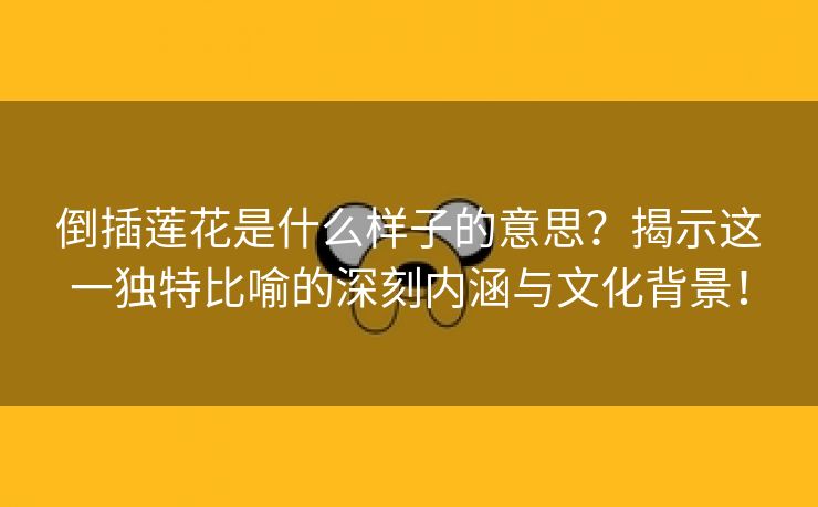 倒插莲花是什么样子的意思？揭示这一独特比喻的深刻内涵与文化背景！