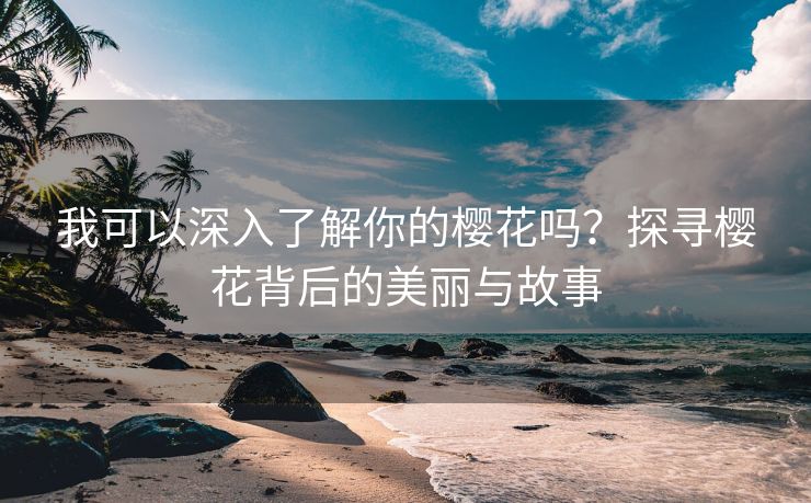 我可以深入了解你的樱花吗？探寻樱花背后的美丽与故事
