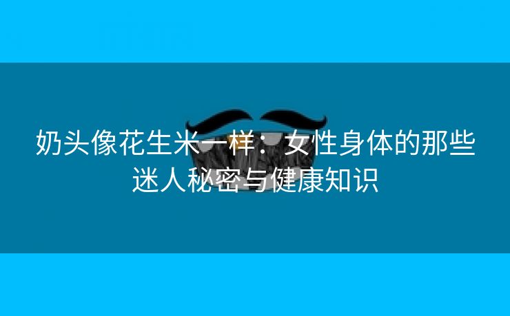 奶头像花生米一样：女性身体的那些迷人秘密与健康知识