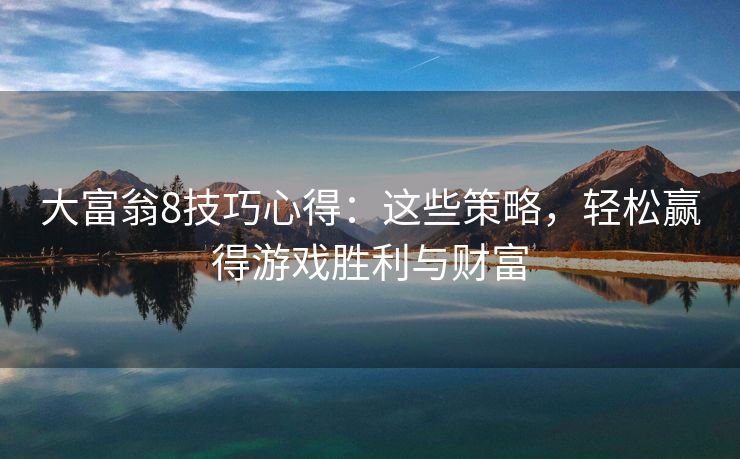 大富翁8技巧心得：这些策略，轻松赢得游戏胜利与财富