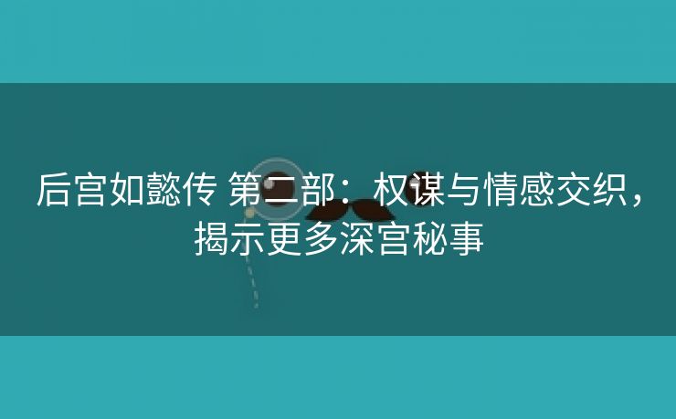 后宫如懿传 第二部：权谋与情感交织，揭示更多深宫秘事