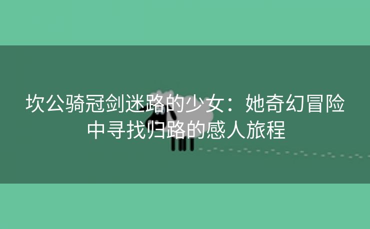 坎公骑冠剑迷路的少女：她奇幻冒险中寻找归路的感人旅程
