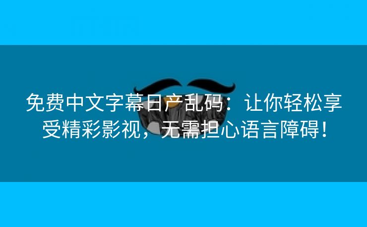 免费中文字幕日产乱码：让你轻松享受精彩影视，无需担心语言障碍！