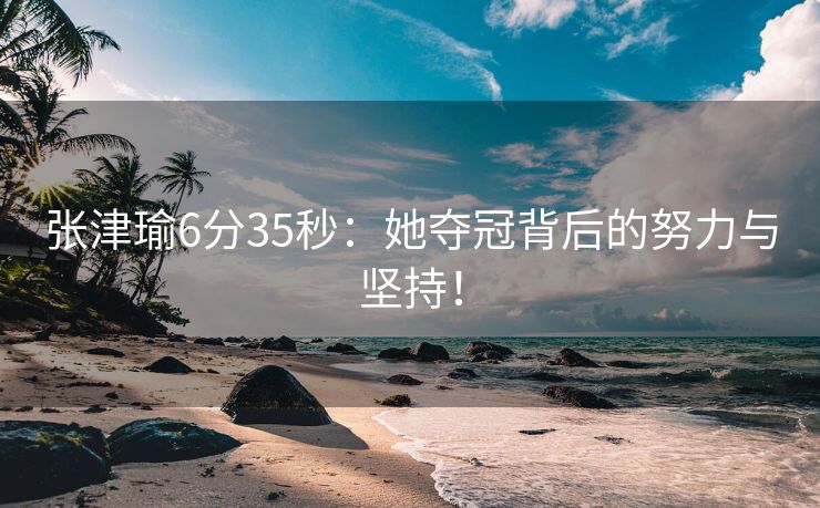 张津瑜6分35秒：她夺冠背后的努力与坚持！