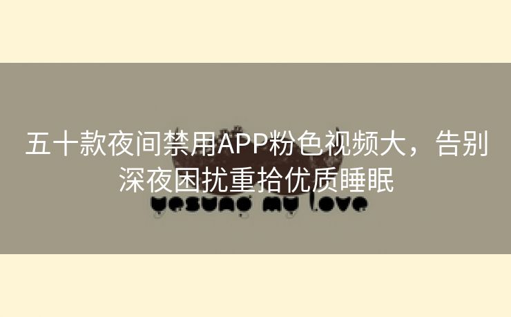 五十款夜间禁用APP粉色视频大，告别深夜困扰重拾优质睡眠