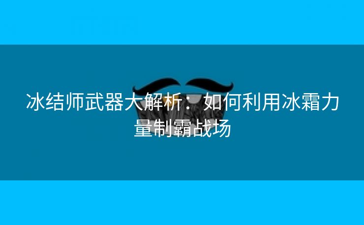 冰结师武器大解析：如何利用冰霜力量制霸战场