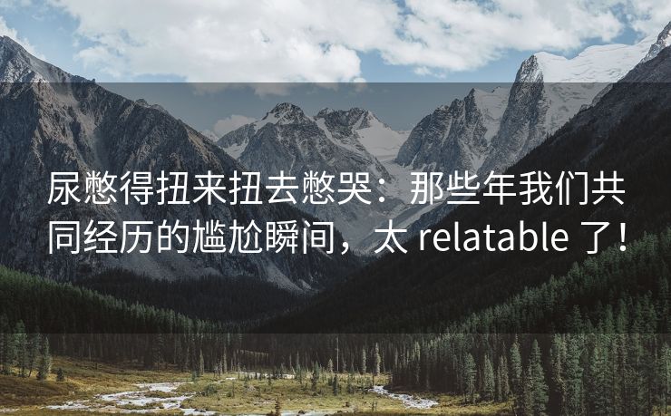 尿憋得扭来扭去憋哭：那些年我们共同经历的尴尬瞬间，太 relatable 了！