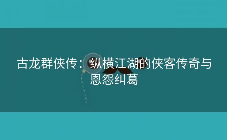 古龙群侠传：纵横江湖的侠客传奇与恩怨纠葛