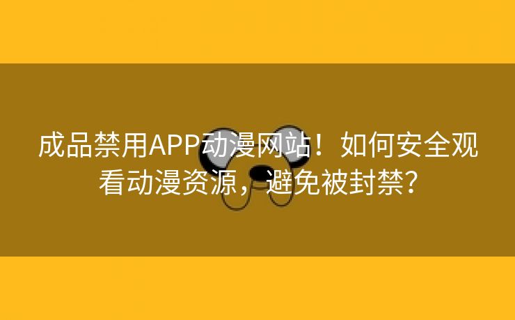成品禁用APP动漫网站！如何安全观看动漫资源，避免被封禁？