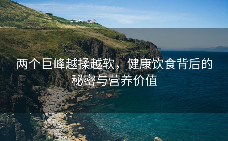 两个巨峰越揉越软，健康饮食背后的秘密与营养价值