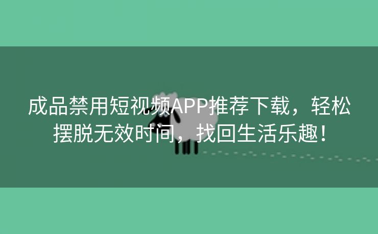 成品禁用短视频APP推荐下载，轻松摆脱无效时间，找回生活乐趣！