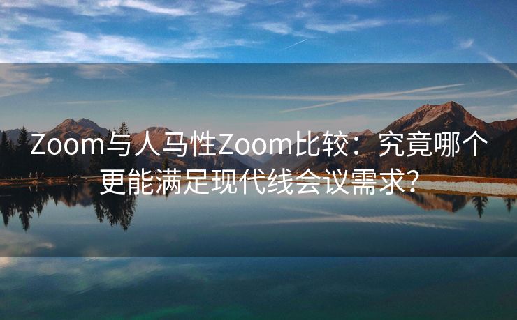 Zoom与人马性Zoom比较：究竟哪个更能满足现代线会议需求？