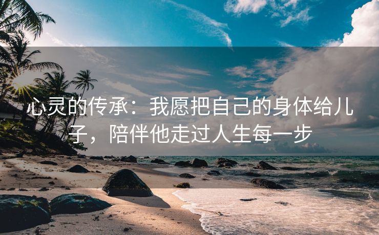 心灵的传承：我愿把自己的身体给儿子，陪伴他走过人生每一步