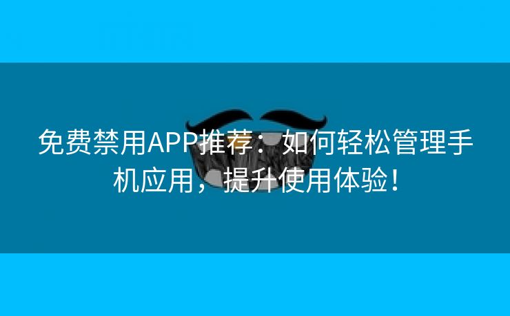 免费禁用APP推荐：如何轻松管理手机应用，提升使用体验！
