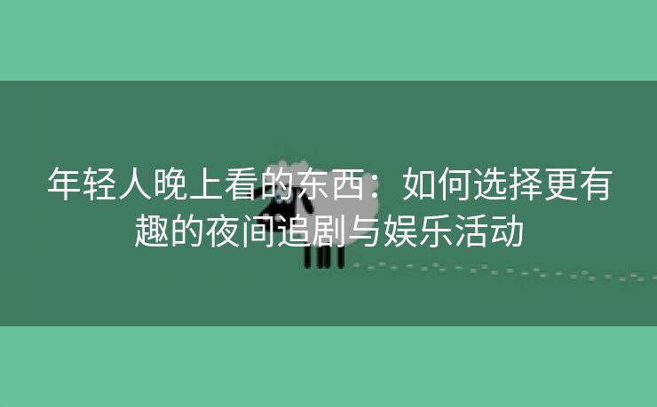 年轻人晚上看的东西：如何选择更有趣的夜间追剧与娱乐活动