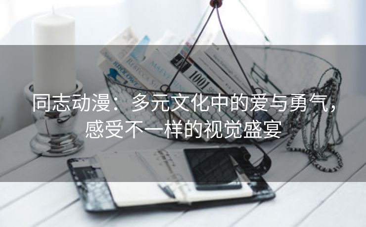同志动漫：多元文化中的爱与勇气，感受不一样的视觉盛宴