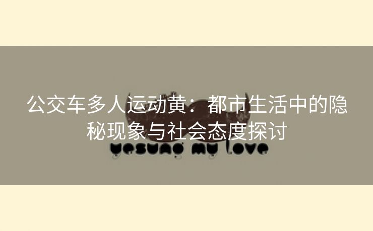 公交车多人运动黄：都市生活中的隐秘现象与社会态度探讨