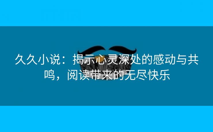 久久小说：揭示心灵深处的感动与共鸣，阅读带来的无尽快乐