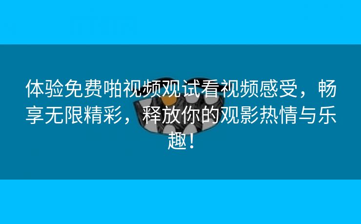 体验免费啪视频观试看视频感受，畅享无限精彩，释放你的观影热情与乐趣！