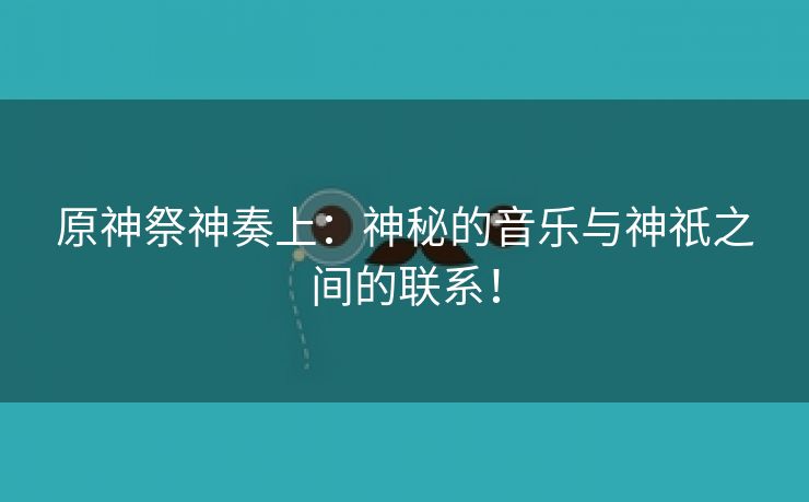 原神祭神奏上：神秘的音乐与神祇之间的联系！