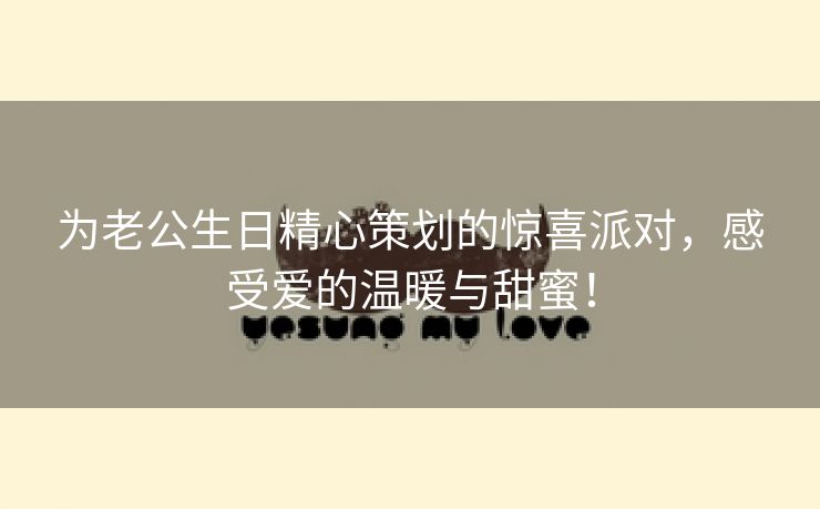 为老公生日精心策划的惊喜派对，感受爱的温暖与甜蜜！