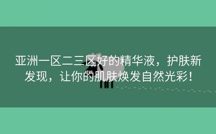 亚洲一区二三区好的精华液，护肤新发现，让你的肌肤焕发自然光彩！