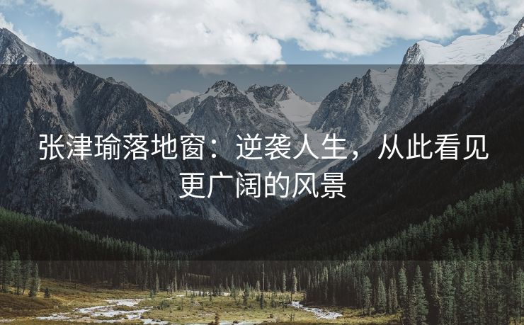 张津瑜落地窗：逆袭人生，从此看见更广阔的风景